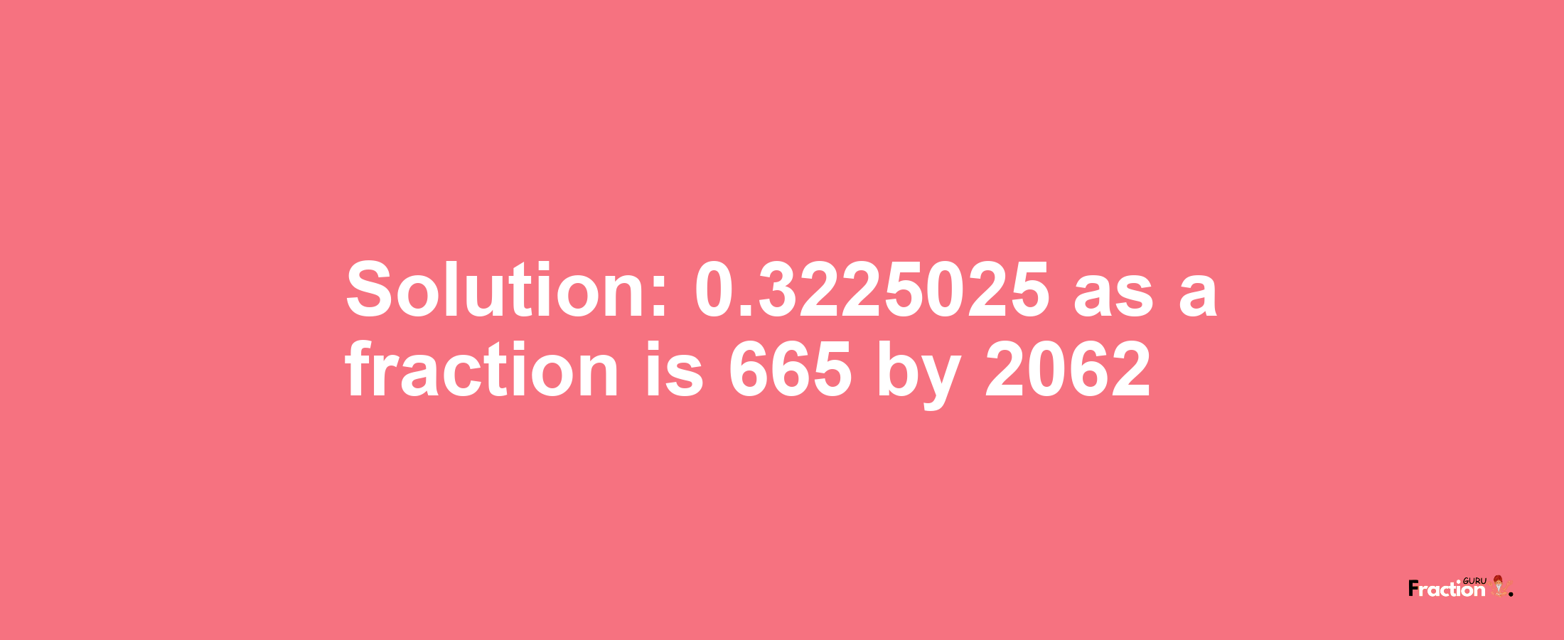 Solution:0.3225025 as a fraction is 665/2062